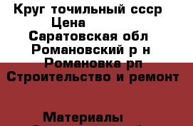 Круг точильный ссср › Цена ­ 1 000 - Саратовская обл., Романовский р-н, Романовка рп Строительство и ремонт » Материалы   . Саратовская обл.